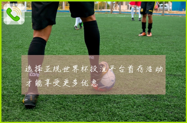 选择正规世界杯投注平台首存活动才能享受更多优惠