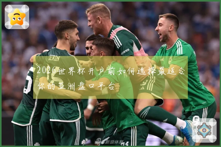 2026世界杯开户前如何选择最适合你的亚洲盘口平台