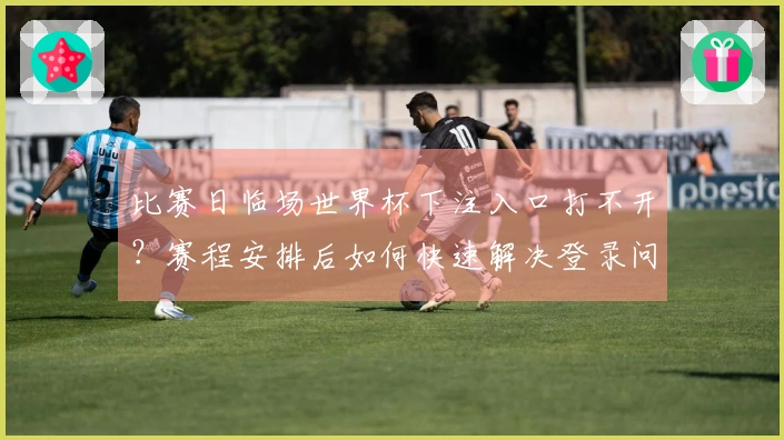 比赛日临场世界杯下注入口打不开？赛程安排后如何快速解决登录问题