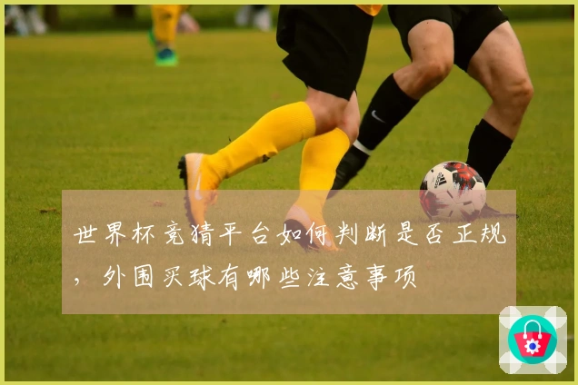 世界杯竞猜平台如何判断是否正规，外围买球有哪些注意事项
