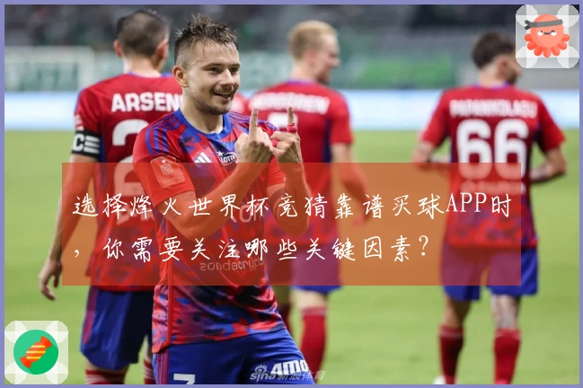 选择烽火世界杯竞猜靠谱买球APP时，你需要关注哪些关键因素？