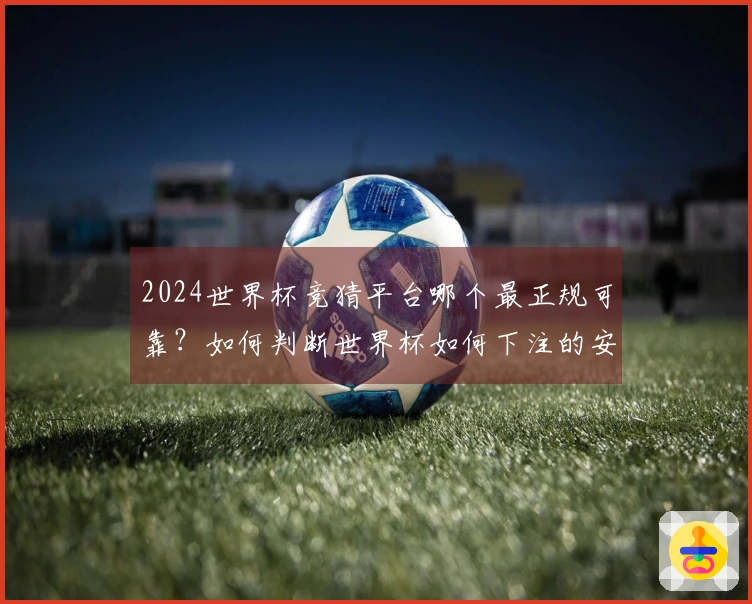 2024世界杯竞猜平台哪个最正规可靠？如何判断世界杯如何下注的安全性