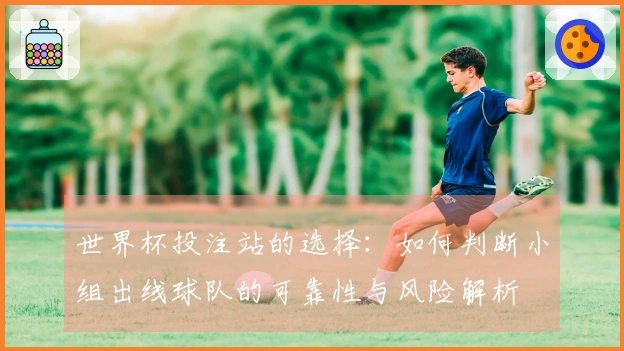 世界杯投注站的选择：如何判断小组出线球队的可靠性与风险解析