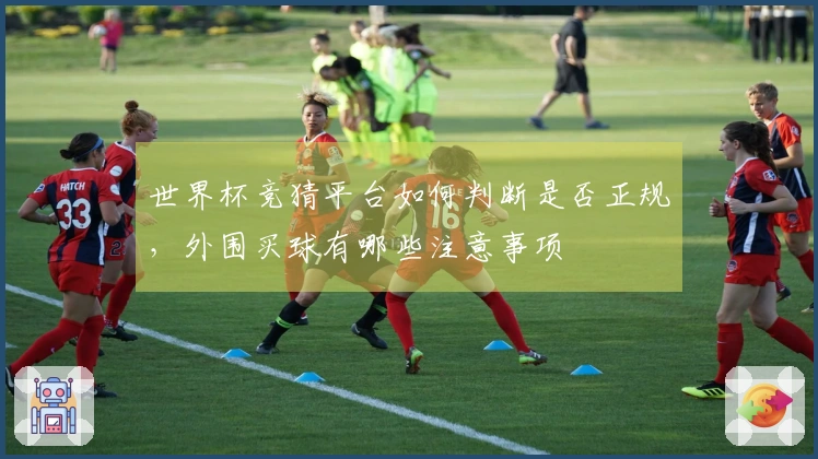 世界杯竞猜平台如何判断是否正规，外围买球有哪些注意事项