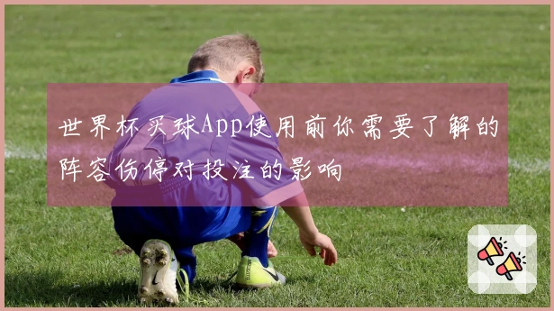 世界杯买球App使用前你需要了解的阵容伤停对投注的影响