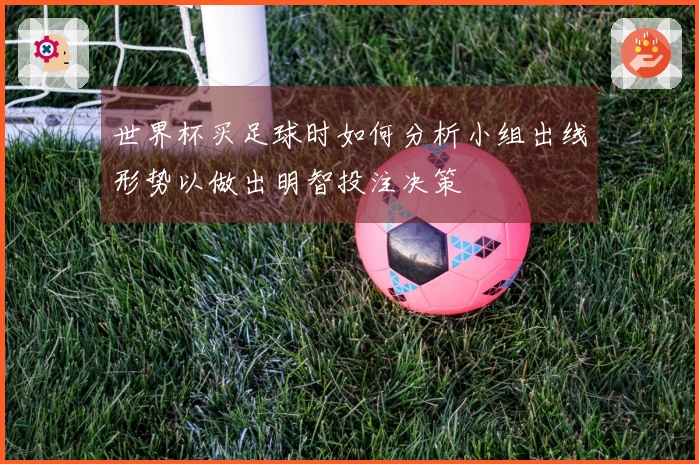 世界杯买足球时如何分析小组出线形势以做出明智投注决策