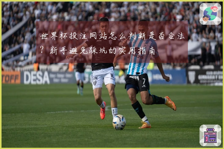 世界杯投注网站怎么判断是否合法？新手避免踩坑的实用指南