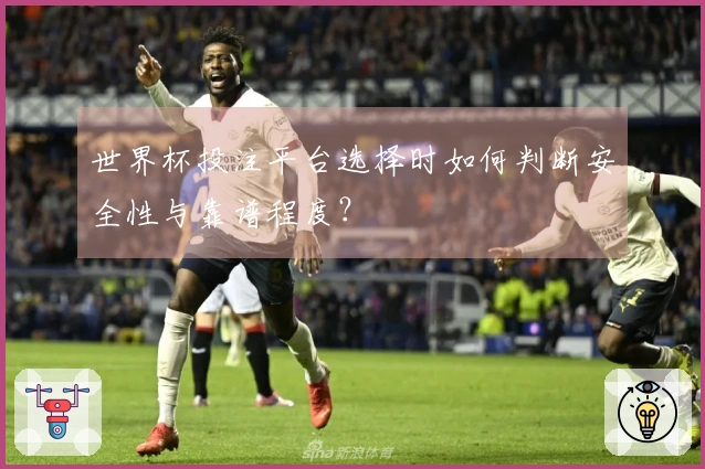 世界杯投注平台选择时如何判断安全性与靠谱程度？