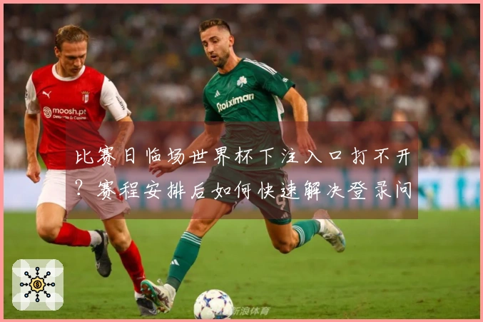 比赛日临场世界杯下注入口打不开？赛程安排后如何快速解决登录问题